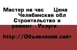 Мастер на час.  › Цена ­ 700 - Челябинская обл. Строительство и ремонт » Услуги   